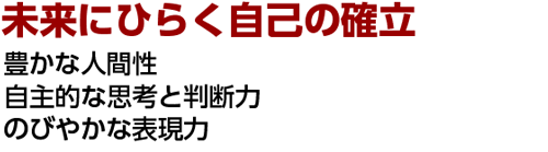 未来にひらく自己の確立 豊かな人間性 自主的な思考と判断力 のびやかな表現力